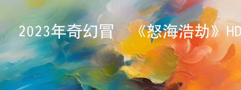 白言的個人主頁,2023年奇幻冒險《怒海浩劫》HD國語中字迅雷下載_深夜電影